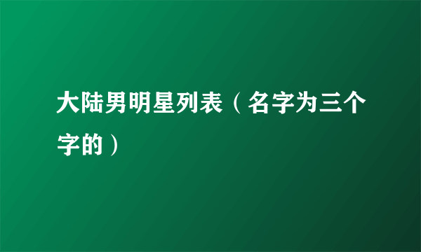 大陆男明星列表（名字为三个字的）