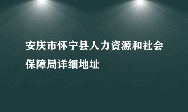 安庆市怀宁县人力资源和社会保障局详细地址