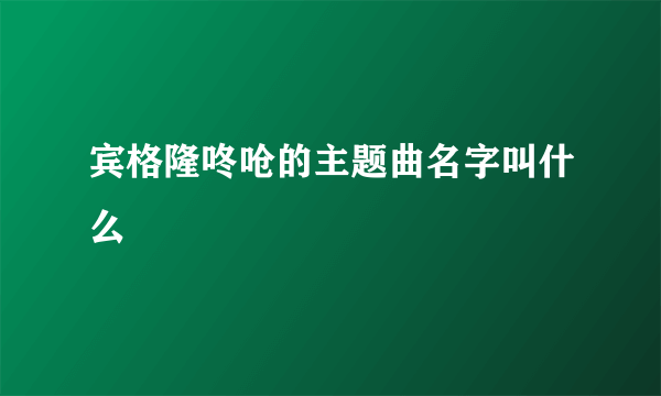 宾格隆咚呛的主题曲名字叫什么
