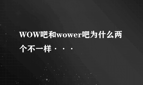 WOW吧和wower吧为什么两个不一样···