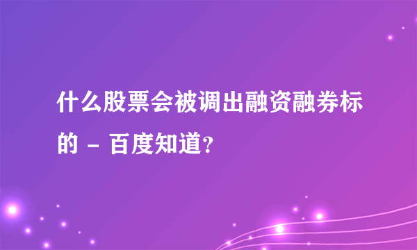 什么股票会被调出融资融券标的 - 百度知道？