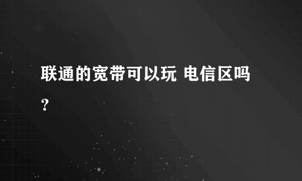 联通的宽带可以玩 电信区吗？