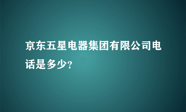 京东五星电器集团有限公司电话是多少？
