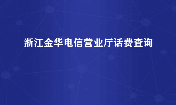 浙江金华电信营业厅话费查询