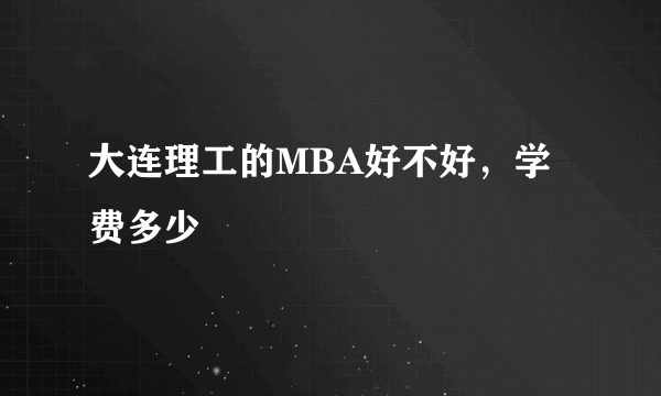 大连理工的MBA好不好，学费多少