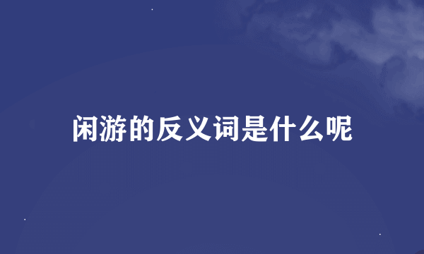 闲游的反义词是什么呢