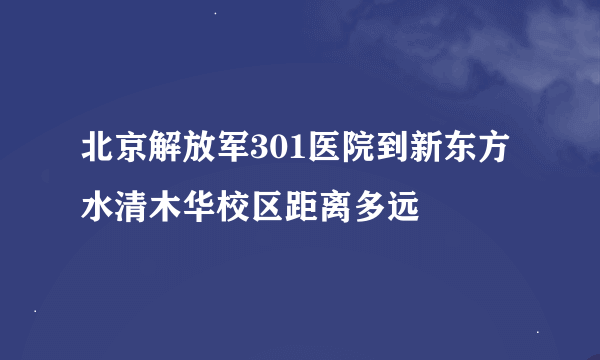 北京解放军301医院到新东方水清木华校区距离多远
