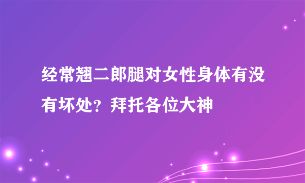 经常翘二郎腿对女性身体有没有坏处？拜托各位大神