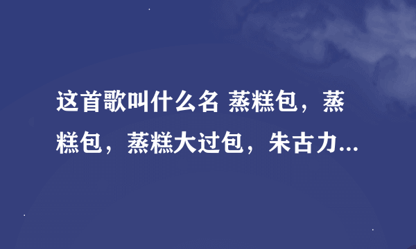 这首歌叫什么名 蒸糕包，蒸糕包，蒸糕大过包，朱古力加波板糖点样食得饱．．．嘿．．阿耶苏娶老婆，阿耶