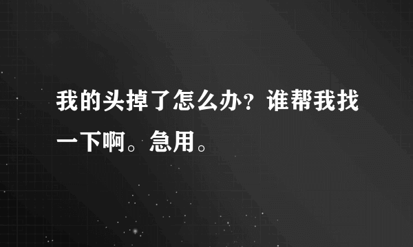 我的头掉了怎么办？谁帮我找一下啊。急用。