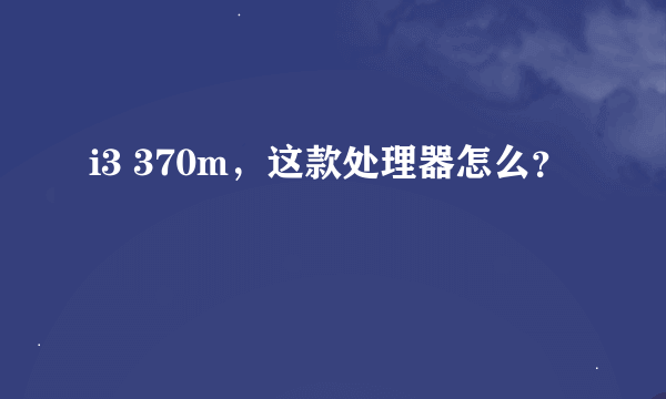 i3 370m，这款处理器怎么？