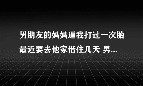 男朋友的妈妈逼我打过一次胎最近要去他家借住几天 男朋友妈妈直接说不行不给我去是什么意思 应该怎么办？