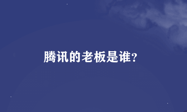 腾讯的老板是谁？