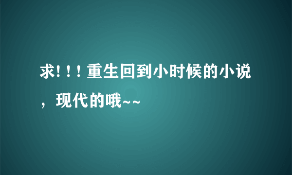 求! ! ! 重生回到小时候的小说，现代的哦~~