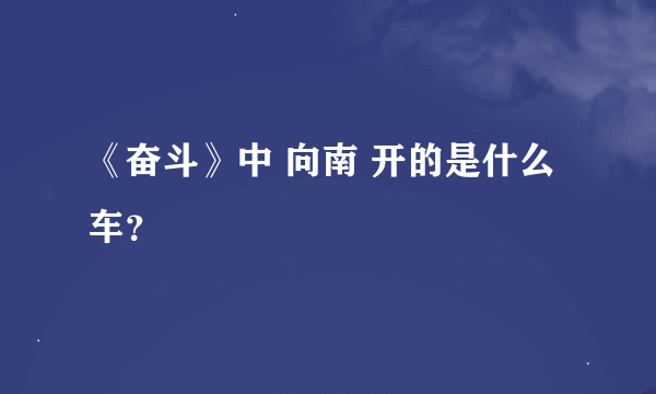 《奋斗》中 向南 开的是什么车？