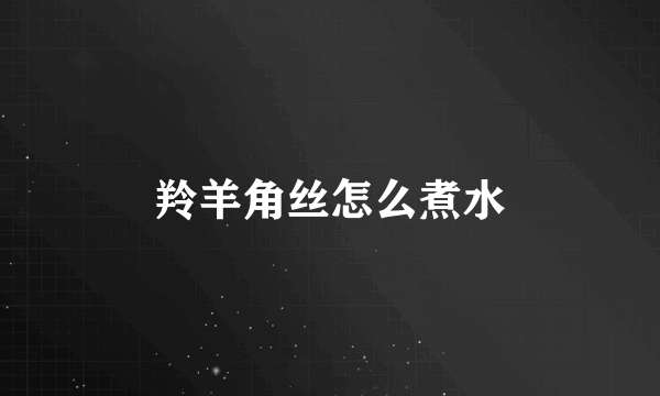 羚羊角丝怎么煮水