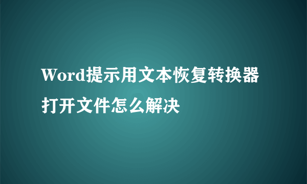 Word提示用文本恢复转换器打开文件怎么解决