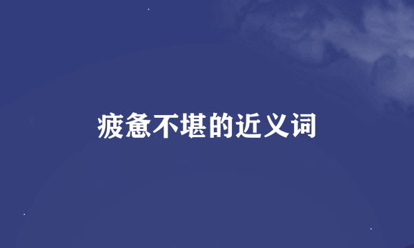 疲惫不堪的近义词
