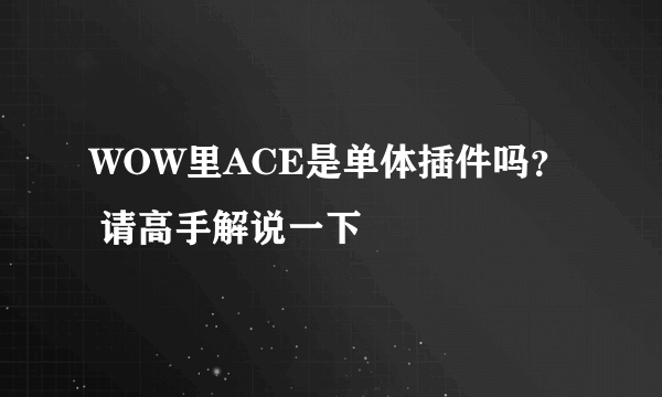 WOW里ACE是单体插件吗？ 请高手解说一下