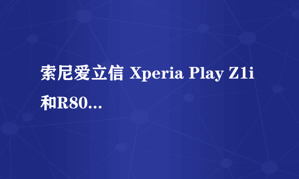 索尼爱立信 Xperia Play Z1i和R800i一样吗