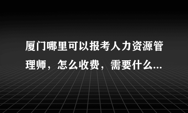 厦门哪里可以报考人力资源管理师，怎么收费，需要什么报考条件？