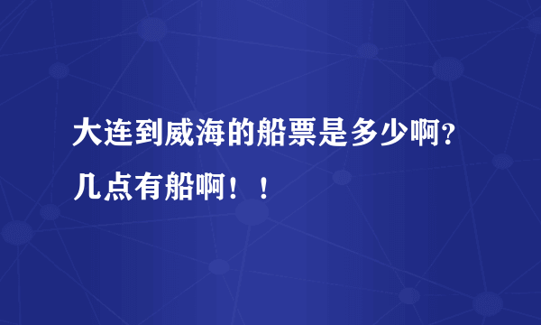 大连到威海的船票是多少啊？几点有船啊！！