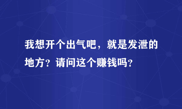 我想开个出气吧，就是发泄的地方？请问这个赚钱吗？