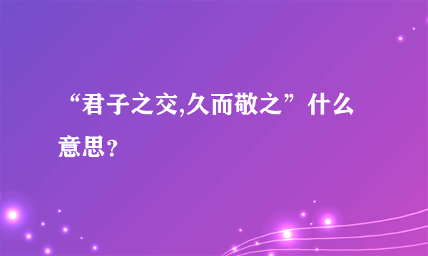 “君子之交,久而敬之”什么意思？