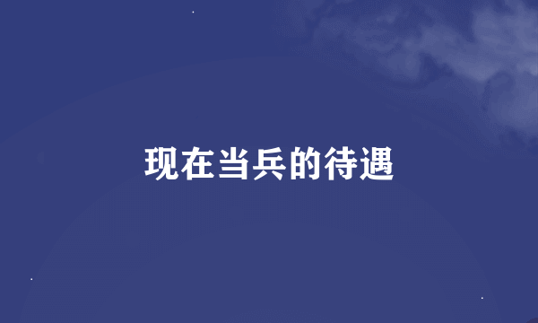 现在当兵的待遇