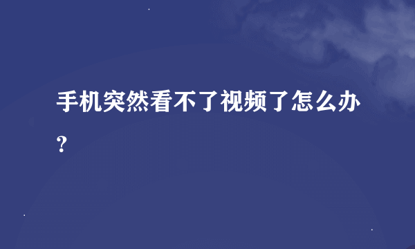 手机突然看不了视频了怎么办？