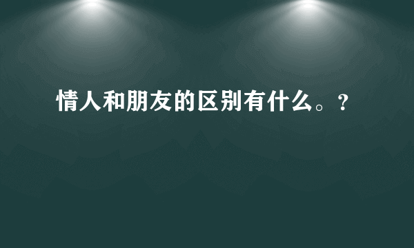 情人和朋友的区别有什么。？