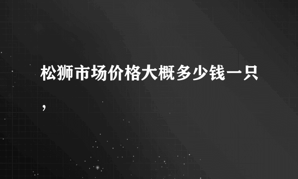 松狮市场价格大概多少钱一只，