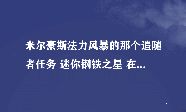 米尔豪斯法力风暴的那个追随者任务 迷你钢铁之星 在黑上什么地方获得？