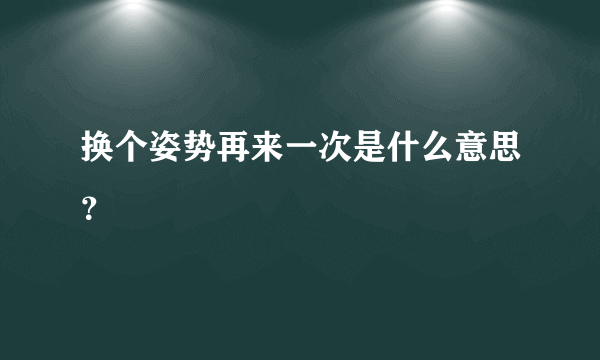 换个姿势再来一次是什么意思？