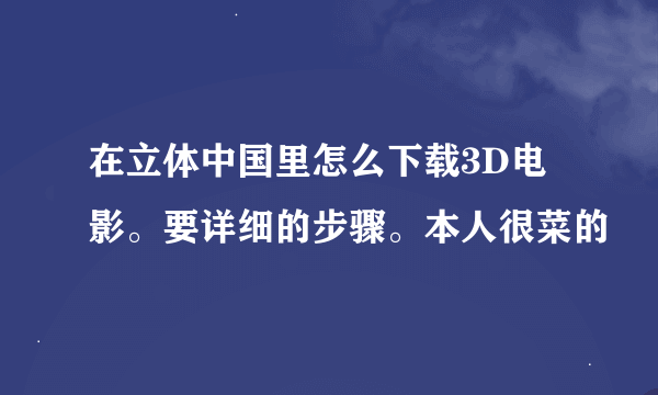 在立体中国里怎么下载3D电影。要详细的步骤。本人很菜的