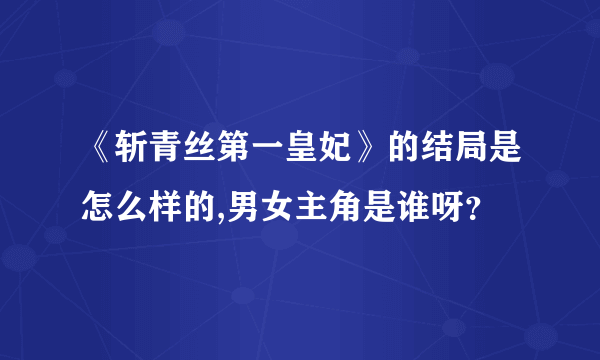 《斩青丝第一皇妃》的结局是怎么样的,男女主角是谁呀？