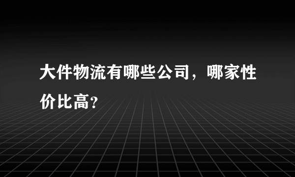 大件物流有哪些公司，哪家性价比高？