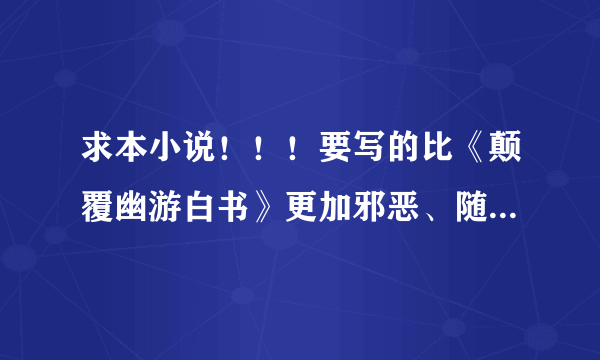 求本小说！！！要写的比《颠覆幽游白书》更加邪恶、随心所欲！恶人主义至上！！