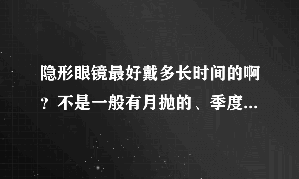 隐形眼镜最好戴多长时间的啊？不是一般有月抛的、季度的、半年的还有一年的？该选哪一种~~~~~~~~~·