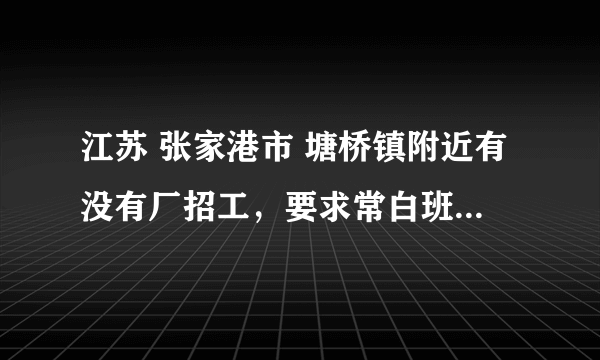 江苏 张家港市 塘桥镇附近有没有厂招工，要求常白班，没有夜班，工作环境干净 工资4000左右就行？