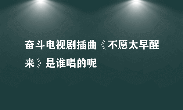 奋斗电视剧插曲《不愿太早醒来》是谁唱的呢