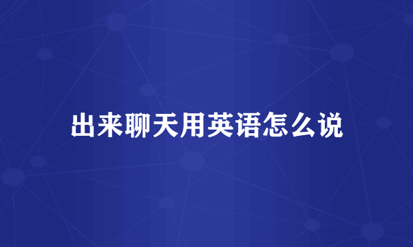 出来聊天用英语怎么说