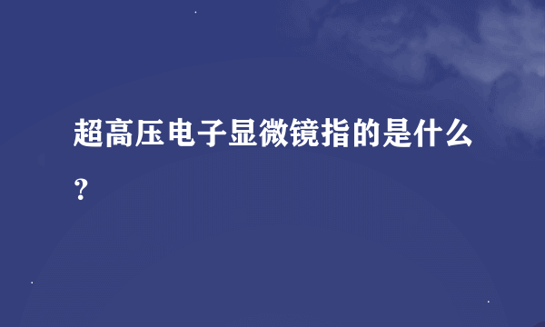 超高压电子显微镜指的是什么？