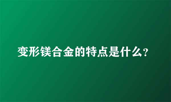 变形镁合金的特点是什么？