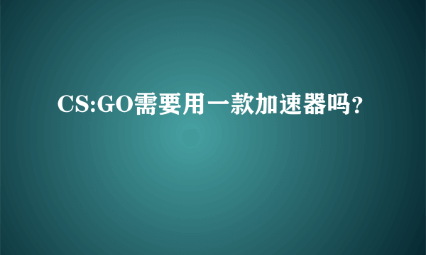 CS:GO需要用一款加速器吗？