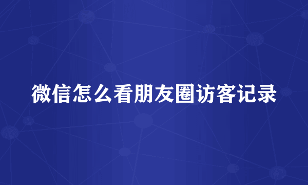 微信怎么看朋友圈访客记录