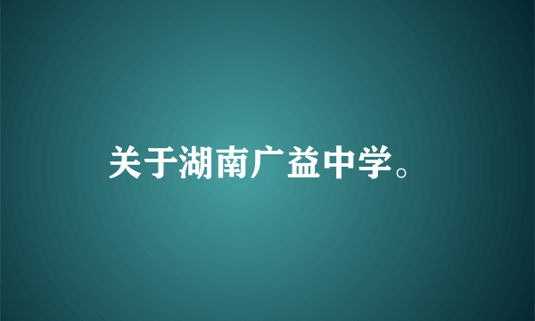 关于湖南广益中学。