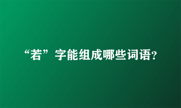 “若”字能组成哪些词语？
