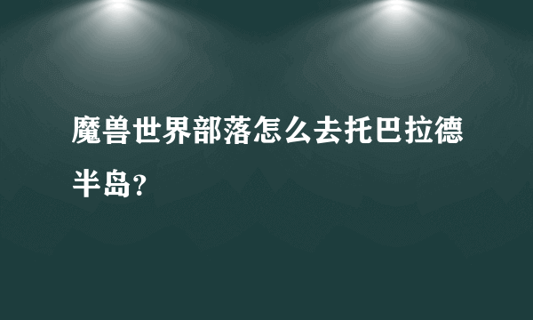魔兽世界部落怎么去托巴拉德半岛？