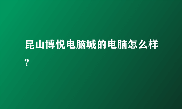 昆山博悦电脑城的电脑怎么样?